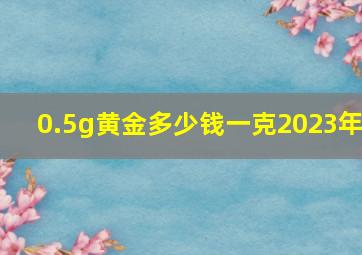 0.5g黄金多少钱一克2023年