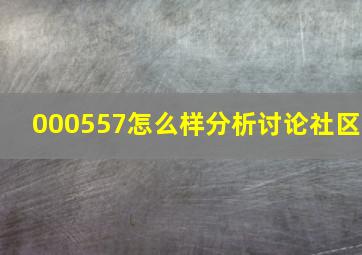 000557怎么样分析讨论社区