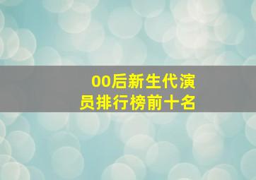 00后新生代演员排行榜前十名