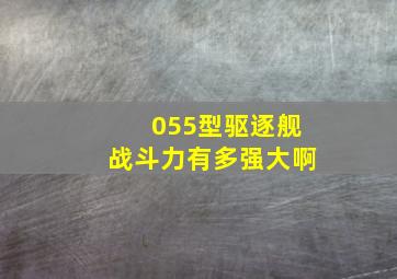 055型驱逐舰战斗力有多强大啊