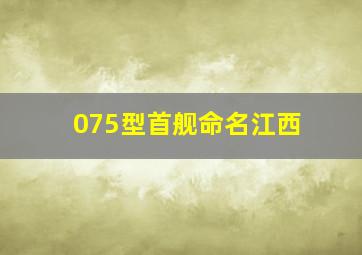 075型首舰命名江西