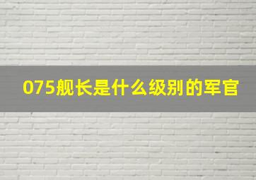 075舰长是什么级别的军官