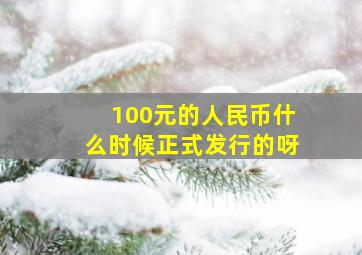 100元的人民币什么时候正式发行的呀