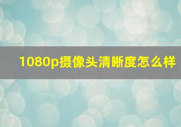 1080p摄像头清晰度怎么样