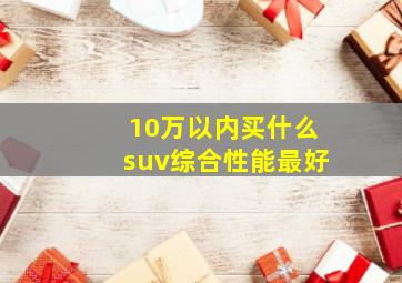 10万以内买什么suv综合性能最好