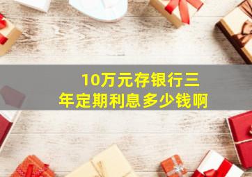 10万元存银行三年定期利息多少钱啊