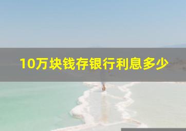 10万块钱存银行利息多少