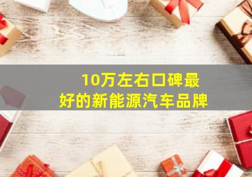 10万左右口碑最好的新能源汽车品牌