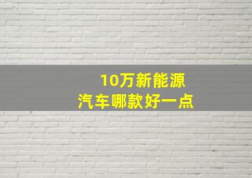 10万新能源汽车哪款好一点