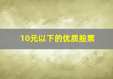 10元以下的优质股票