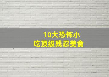 10大恐怖小吃顶级残忍美食