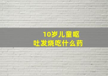 10岁儿童呕吐发烧吃什么药