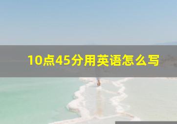 10点45分用英语怎么写