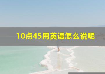 10点45用英语怎么说呢