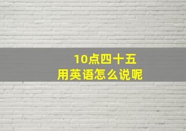 10点四十五用英语怎么说呢