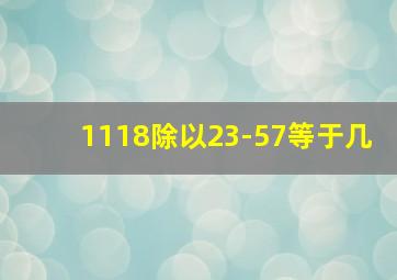 1118除以23-57等于几