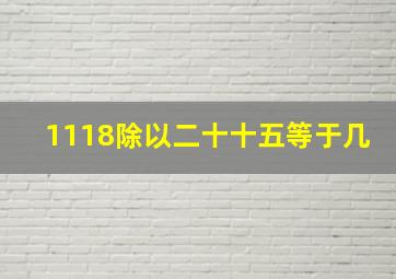 1118除以二十十五等于几