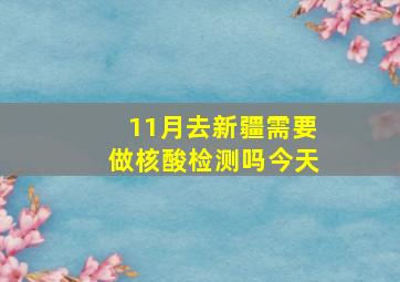 11月去新疆需要做核酸检测吗今天