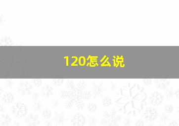 120怎么说