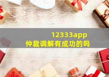 12333app仲裁调解有成功的吗