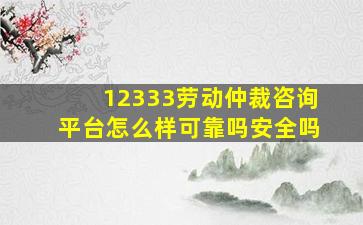 12333劳动仲裁咨询平台怎么样可靠吗安全吗