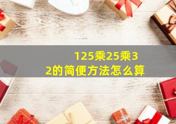 125乘25乘32的简便方法怎么算