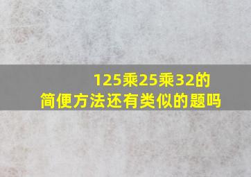 125乘25乘32的简便方法还有类似的题吗