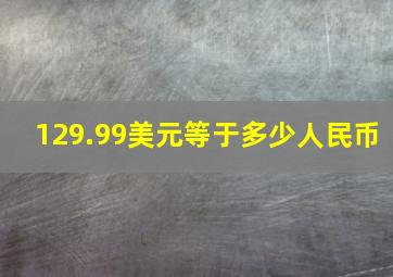 129.99美元等于多少人民币