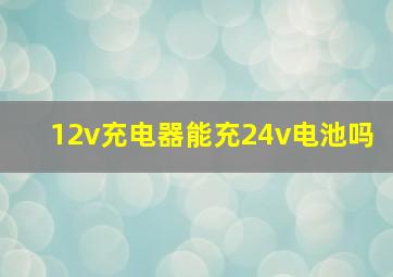 12v充电器能充24v电池吗