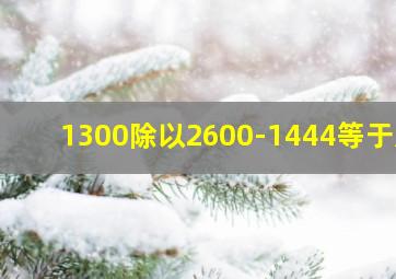 1300除以2600-1444等于几