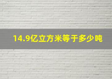 14.9亿立方米等于多少吨