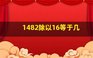 1482除以16等于几