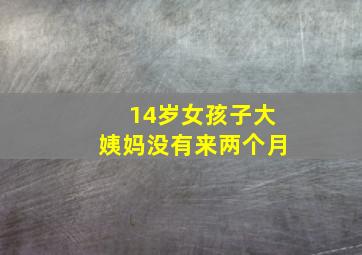 14岁女孩子大姨妈没有来两个月