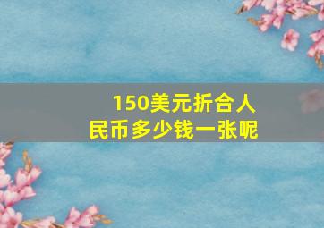 150美元折合人民币多少钱一张呢