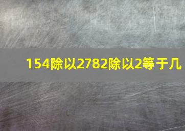 154除以2782除以2等于几