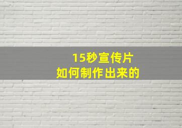 15秒宣传片如何制作出来的