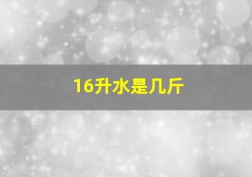 16升水是几斤