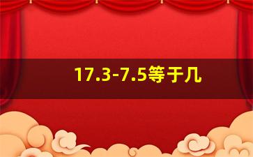 17.3-7.5等于几