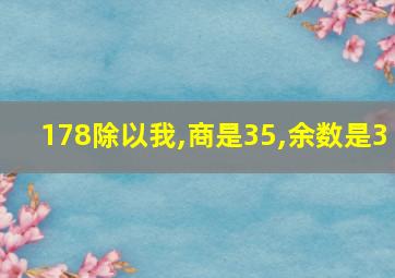 178除以我,商是35,余数是3