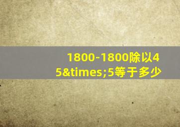 1800-1800除以45×5等于多少