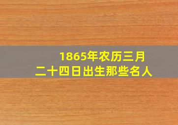 1865年农历三月二十四日出生那些名人