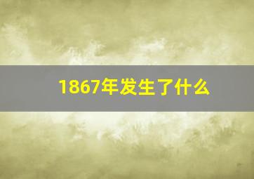 1867年发生了什么