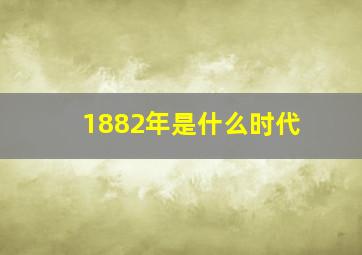 1882年是什么时代