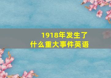 1918年发生了什么重大事件英语