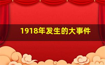 1918年发生的大事件