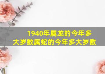 1940年属龙的今年多大岁数属蛇的今年多大岁数