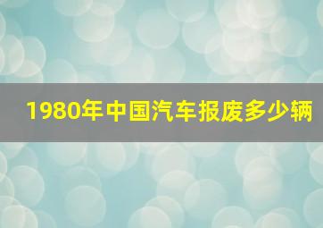 1980年中国汽车报废多少辆