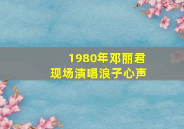 1980年邓丽君现场演唱浪子心声