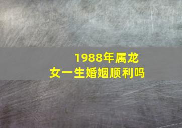 1988年属龙女一生婚姻顺利吗