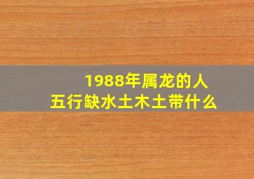 1988年属龙的人五行缺水土木土带什么